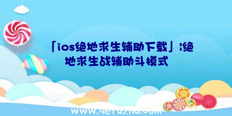 「ios绝地求生辅助下载」|绝地求生战辅助斗模式